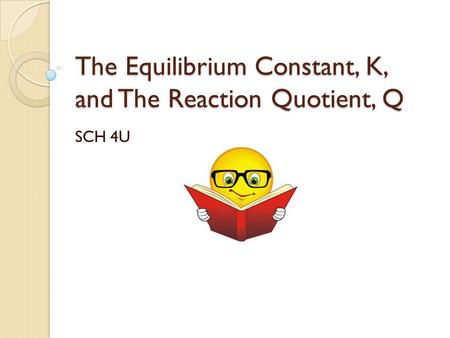 The Equilibrium Constant, K, and The Reaction Quotient, Q SCH 4U.