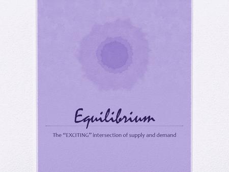 Equilibrium The “EXCITING” intersection of supply and demand.