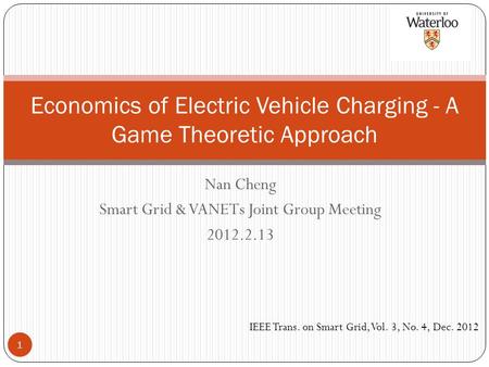 Nan Cheng Smart Grid & VANETs Joint Group Meeting 2012.2.13 Economics of Electric Vehicle Charging - A Game Theoretic Approach IEEE Trans. on Smart Grid,