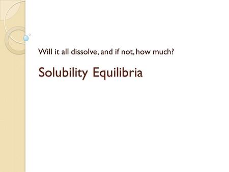 Solubility Equilibria Will it all dissolve, and if not, how much?