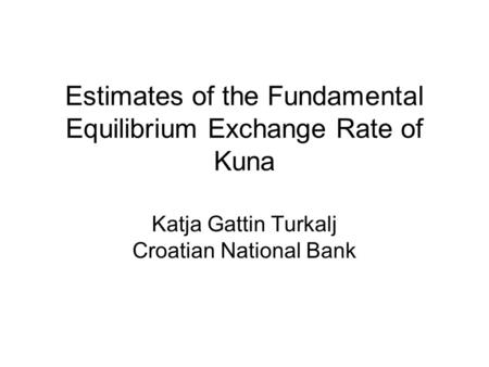 Estimates of the Fundamental Equilibrium Exchange Rate of Kuna Katja Gattin Turkalj Croatian National Bank.