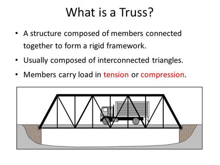What is a Truss? A structure composed of members connected together to form a rigid framework. Usually composed of interconnected triangles. Members carry.