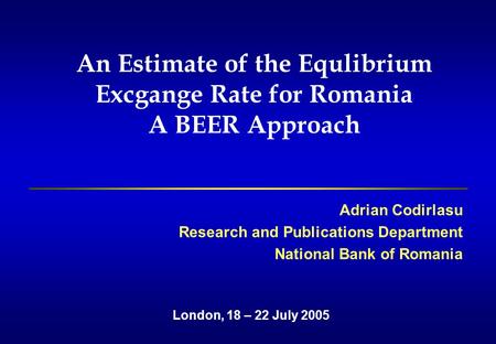 An Estimate of the Equlibrium Excgange Rate for Romania A BEER Approach Adrian Codirlasu Research and Publications Department National Bank of Romania.