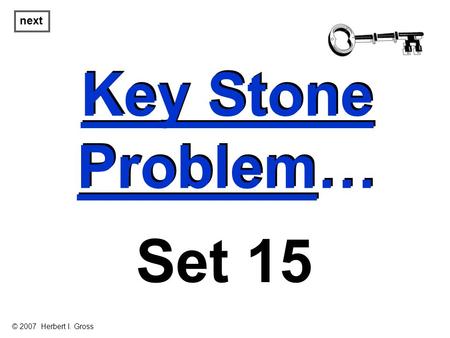 Key Stone Problem… Key Stone Problem… next Set 15 © 2007 Herbert I. Gross.