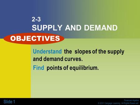 Financial Algebra © 2011 Cengage Learning. All Rights Reserved. Slide 1 2-3 SUPPLY AND DEMAND Understand the slopes of the supply and demand curves. Find.