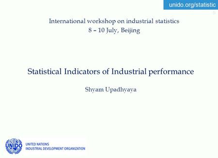 Unido.org/statistic s Statistical Indicators of Industrial performance Shyam Upadhyaya International workshop on industrial statistics 8 – 10 July, Beijing.