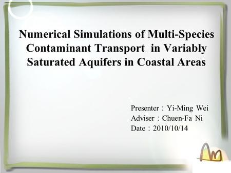 Numerical Simulations of Multi-Species Contaminant Transport in Variably Saturated Aquifers in Coastal Areas Presenter ： Yi-Ming Wei Adviser ： Chuen-Fa.