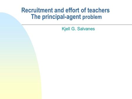 Recruitment and effort of teachers The principal-agent problem Kjell G. Salvanes.