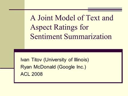 A Joint Model of Text and Aspect Ratings for Sentiment Summarization Ivan Titov (University of Illinois) Ryan McDonald (Google Inc.) ACL 2008.