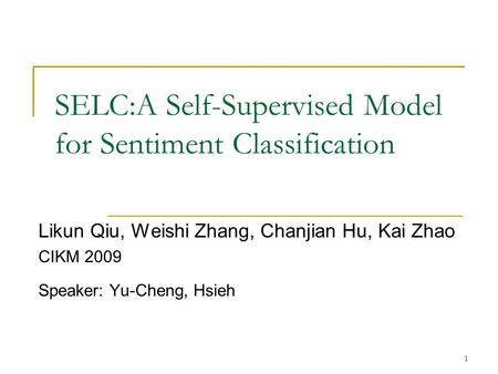 1 SELC:A Self-Supervised Model for Sentiment Classification Likun Qiu, Weishi Zhang, Chanjian Hu, Kai Zhao CIKM 2009 Speaker: Yu-Cheng, Hsieh.