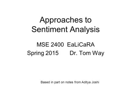 Approaches to Sentiment Analysis MSE 2400 EaLiCaRA Spring 2015 Dr. Tom Way Based in part on notes from Aditya Joshi.