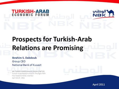 April 2011 Prospects for Turkish-Arab Relations are Promising Ibrahim S. Dabdoub Group CEO National Bank of Kuwait 6th Turkish-Arab Economic Forum (TAF'11)