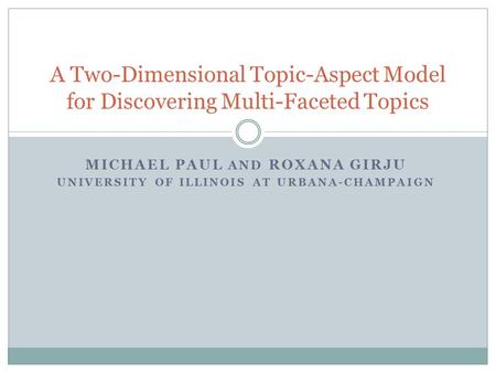 MICHAEL PAUL AND ROXANA GIRJU UNIVERSITY OF ILLINOIS AT URBANA-CHAMPAIGN A Two-Dimensional Topic-Aspect Model for Discovering Multi-Faceted Topics.
