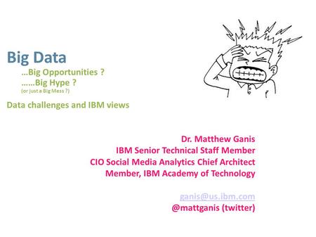 Big Data …Big Opportunities ? ……Big Hype ? (or just a Big Mess ?) Data challenges and IBM views Dr. Matthew Ganis IBM Senior Technical Staff Member CIO.