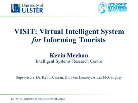 VISIT: Virtual Intelligent System for Informing Tourists Kevin Meehan Intelligent Systems Research Centre Supervisors: Dr. Kevin Curran, Dr. Tom Lunney,
