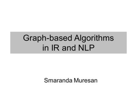 Graph-based Algorithms in IR and NLP Smaranda Muresan.