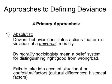Approaches to Defining Deviance 4 Primary Approaches: 1)Absolutist: Deviant behavior constitutes actions that are in violation of a universal morality.
