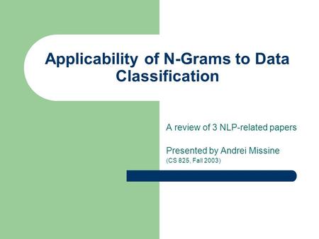 Applicability of N-Grams to Data Classification A review of 3 NLP-related papers Presented by Andrei Missine (CS 825, Fall 2003)