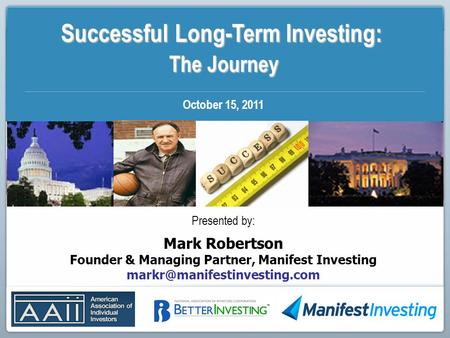 Successful Long-Term Investing: The Journey The Journey October 15, 2011 Presented by: Mark Robertson Founder & Managing Partner, Manifest Investing