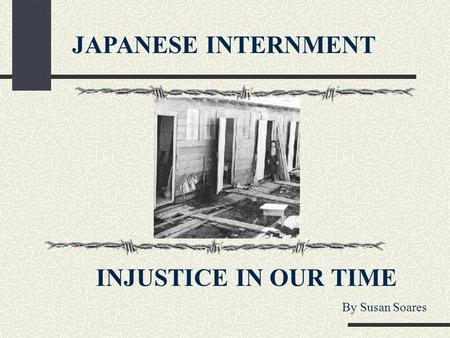 JAPANESE INTERNMENT INJUSTICE IN OUR TIME By Susan Soares.