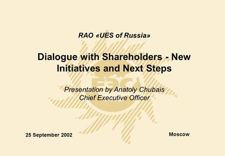 RAO «UES of Russia» Dialogue with Shareholders - New Initiatives and Next Steps Presentation by Anatoly Chubais Chief Executive Officer 25 September 2002.