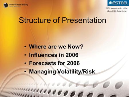 Structure of Presentation Where are we Now? Influences in 2006 Forecasts for 2006 Managing Volatility/Risk SBB Presentation 19-11-05 at MEsteel-SBB Dubai.