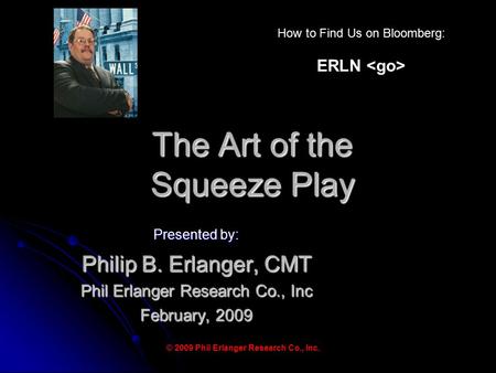 The Art of the Squeeze Play Presented by: Philip B. Erlanger, CMT Phil Erlanger Research Co., Inc February, 2009 © 2009 Phil Erlanger Research Co., Inc.