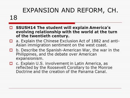 EXPANSION AND REFORM, CH. 18  SSUSH14 The student will explain America’s evolving relationship with the world at the turn of the twentieth century. 