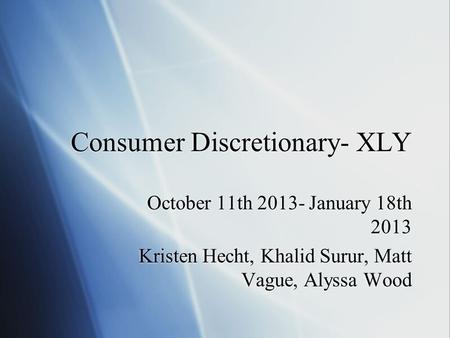 Consumer Discretionary- XLY October 11th 2013- January 18th 2013 Kristen Hecht, Khalid Surur, Matt Vague, Alyssa Wood October 11th 2013- January 18th 2013.