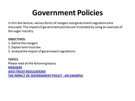 Government Policies In this last lecture, various forms of mergers and government regulations are discussed. The impact of government policies are illustrated.