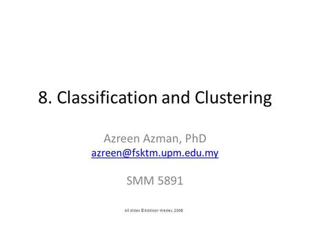 8. Classification and Clustering Azreen Azman, PhD SMM 5891 All slides ©Addison Wesley, 2008.