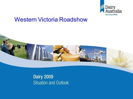 Dairy 2009 – Situation & Outlook Industry briefing 22 May 2008 (final) 1 Western Victoria Roadshow.