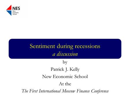 Sentiment during recessions a discussion by Patrick J. Kelly New Economic School At the The First International Moscow Finance Conference.