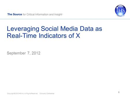 Copyright © 2012 IHS Inc. All Rights Reserved. Company Confidential Leveraging Social Media Data as Real-Time Indicators of X September 7, 2012 1.