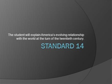 The student will explain America’s evolving relationship with the world at the turn of the twentieth century. Standard 14.
