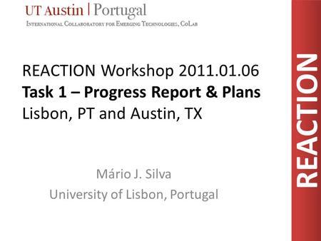 REACTION REACTION Workshop 2011.01.06 Task 1 – Progress Report & Plans Lisbon, PT and Austin, TX Mário J. Silva University of Lisbon, Portugal.
