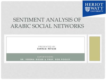 SUPERVISORS DR. VERENA RIESER & PROF. ROB POOLEY SENTIMENT ANALYSIS OF ARABIC SOCIAL NETWORKS PRESENTED BY ESHRAG REFAEE.