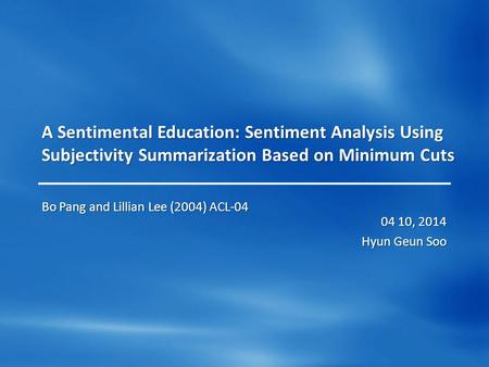 A Sentimental Education: Sentiment Analysis Using Subjectivity Summarization Based on Minimum Cuts 04 10, 2014 Hyun Geun Soo Bo Pang and Lillian Lee (2004)