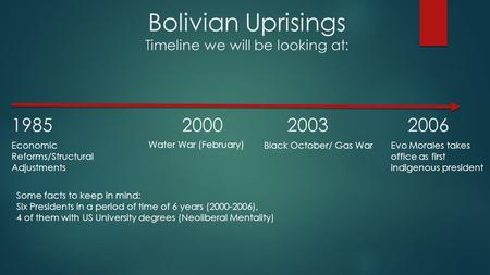 Bolivian Uprisings Timeline we will be looking at: 1985 20002003 2006 Economic Reforms/Structural Adjustments Water War (February) Black October/ Gas WarEvo.