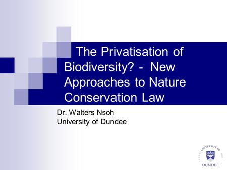 The Privatisation of Biodiversity? - New Approaches to Nature Conservation Law Dr. Walters Nsoh University of Dundee.
