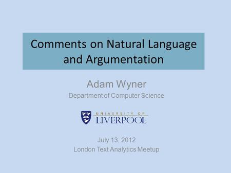 Comments on Natural Language and Argumentation Adam Wyner Department of Computer Science July 13, 2012 London Text Analytics Meetup.