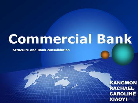 Commercial Bank Structure and Bank consolidation KANGWON RACHAEL CAROLINE XIAOYI.