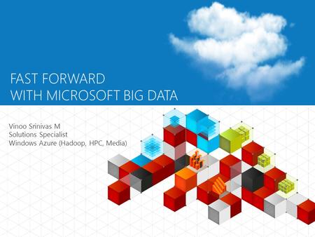 FAST FORWARD WITH MICROSOFT BIG DATA Vinoo Srinivas M Solutions Specialist Windows Azure (Hadoop, HPC, Media)