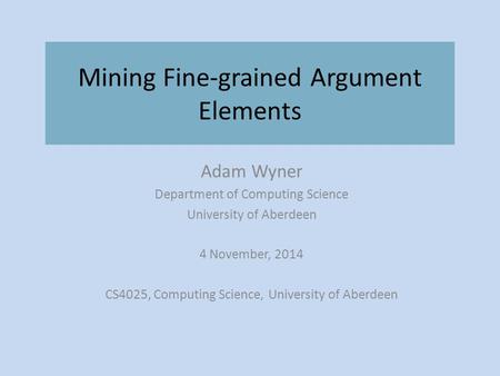 Mining Fine-grained Argument Elements Adam Wyner Department of Computing Science University of Aberdeen 4 November, 2014 CS4025, Computing Science, University.
