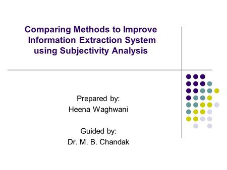 Comparing Methods to Improve Information Extraction System using Subjectivity Analysis Prepared by: Heena Waghwani Guided by: Dr. M. B. Chandak.