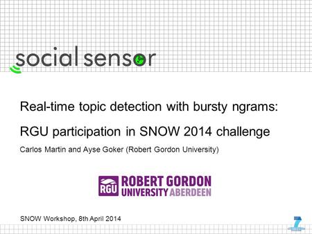 SNOW Workshop, 8th April 2014 Real-time topic detection with bursty ngrams: RGU participation in SNOW 2014 challenge Carlos Martin and Ayse Goker (Robert.