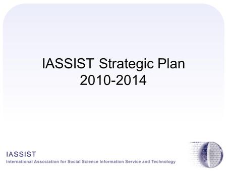 IASSIST Strategic Plan 2010-2014. History of IASSIST Strategic Planning 1990s – Ann Green and Chuck Humphrey 2002-2004 – Bill Block, Kate McNeill, Joel.