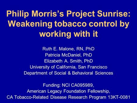 Philip Morris’s Project Sunrise: Weakening tobacco control by working with it Ruth E. Malone, RN, PhD Patricia McDaniel, PhD Elizabeth A. Smith, PhD University.