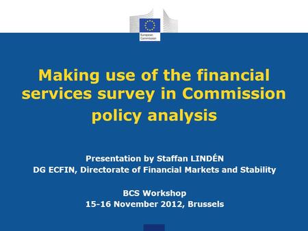 Making use of the financial services survey in Commission policy analysis Presentation by Staffan LINDÉN DG ECFIN, Directorate of Financial Markets and.