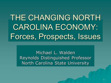1 THE CHANGING NORTH CAROLINA ECONOMY: Forces, Prospects, Issues Michael L. Walden Reynolds Distinguished Professor North Carolina State University.